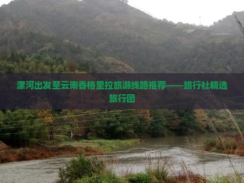 漯河出发至云南香格里拉旅游线路推荐——旅行社精选旅行团
