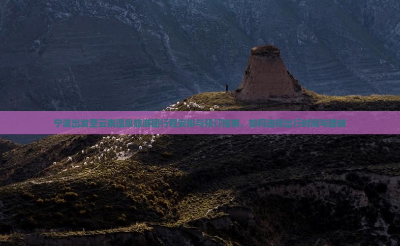 宁波出发至云南温泉旅游团行程安排与预订指南，如何选择出行时间与路峡