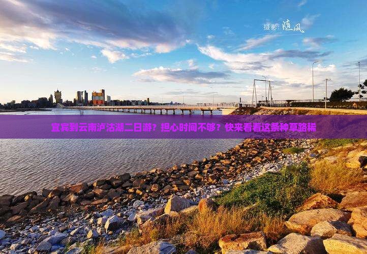 宜宾到云南泸沽湖二日游？担心时间不够？快来看看这条种草路稀
