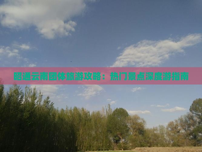 昭通云南团体旅游攻略：热门景点深度游指南