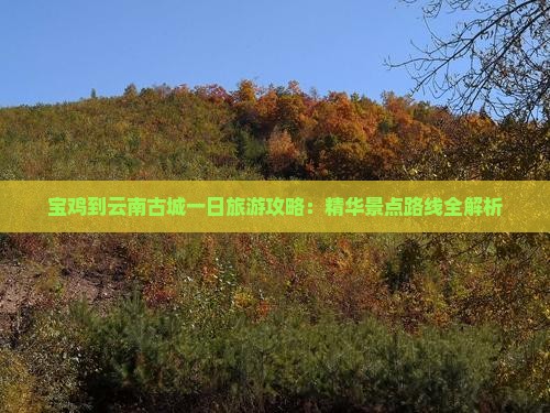 宝鸡到云南古城一日旅游攻略：精华景点路线全解析