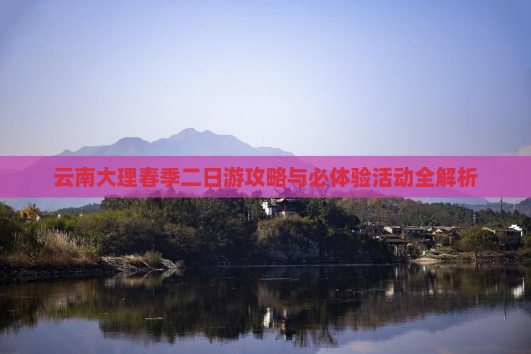 云南大理春季二日游攻略与必体验活动全解析