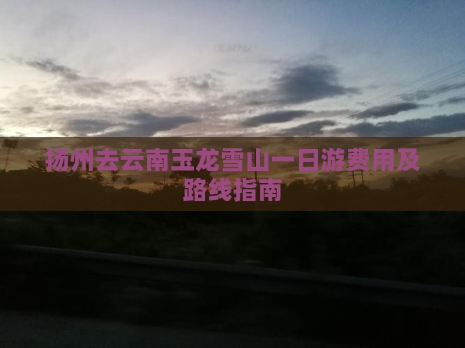 扬州去云南玉龙雪山一日游费用及路线指南