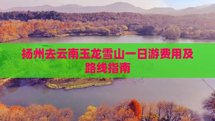 扬州去云南玉龙雪山一日游费用及路线指南