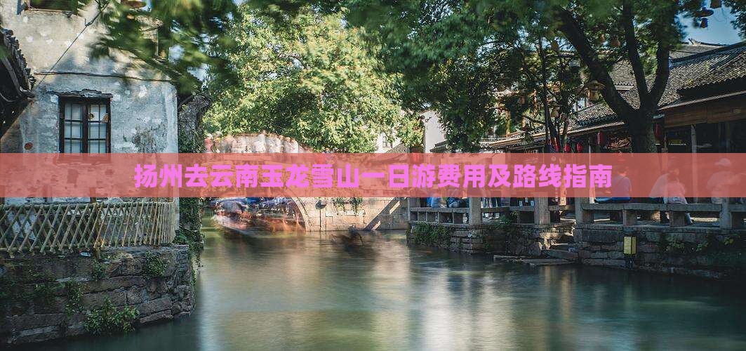 扬州去云南玉龙雪山一日游费用及路线指南