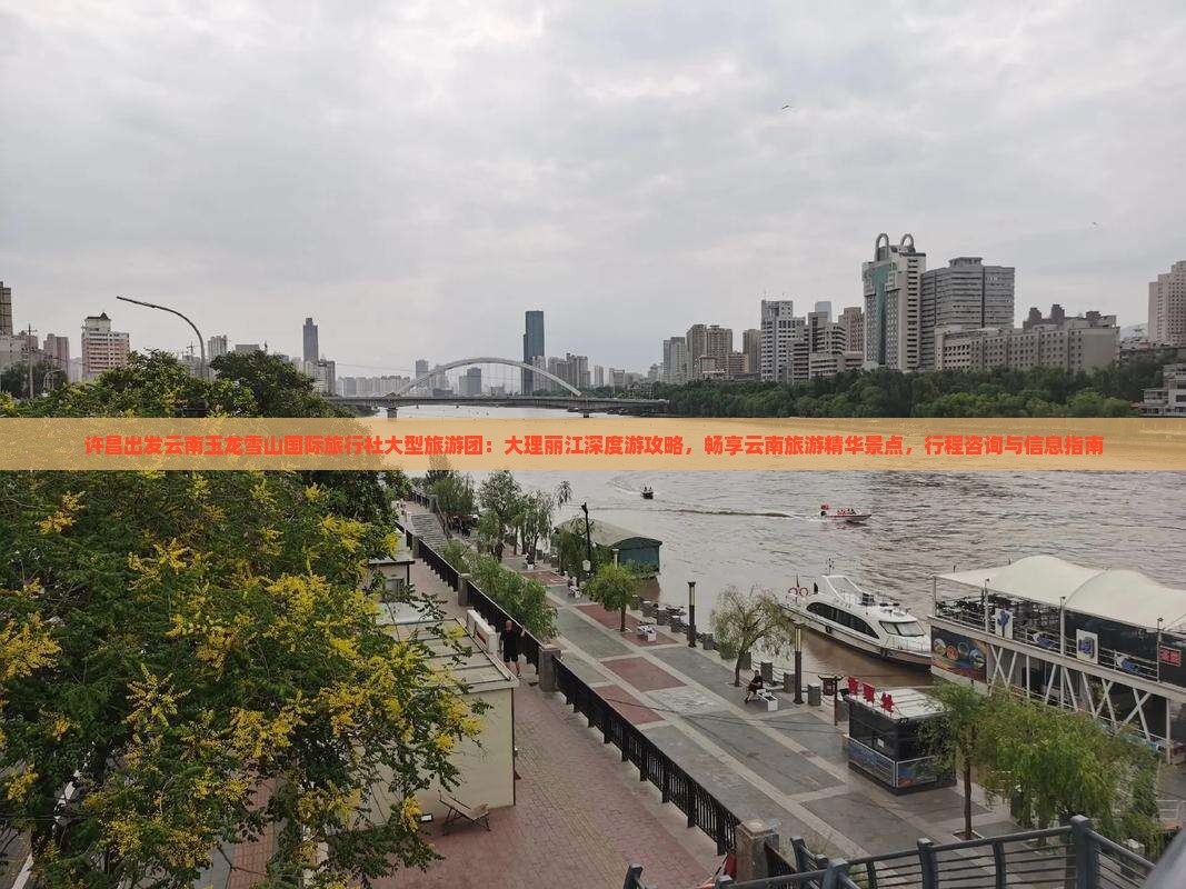 许昌出发云南玉龙雪山国际旅行社大型旅游团：大理丽江深度游攻略，畅享云南旅游精华景点，行程咨询与信息指南