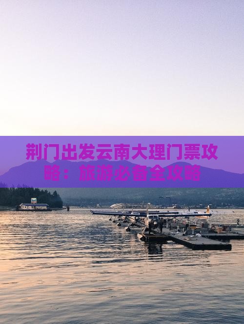 荆门出发云南大理门票攻略：旅游必备全攻略