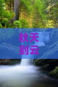 秋天到云南景点推荐：秋天去云南哪里旅游