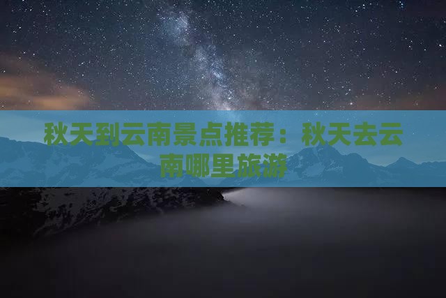 秋天到云南景点推荐：秋天去云南哪里旅游