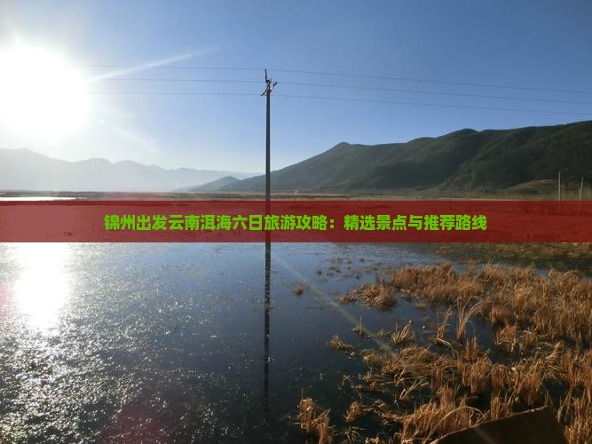 锦州出发云南洱海六日旅游攻略：精选景点与推荐路线