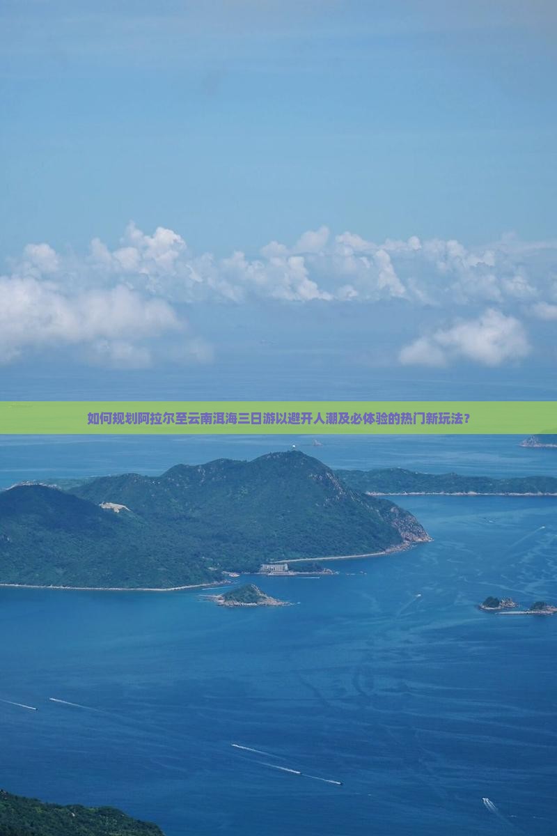 如何规划阿拉尔至云南洱海三日游以避开人潮及必体验的热门新玩法？