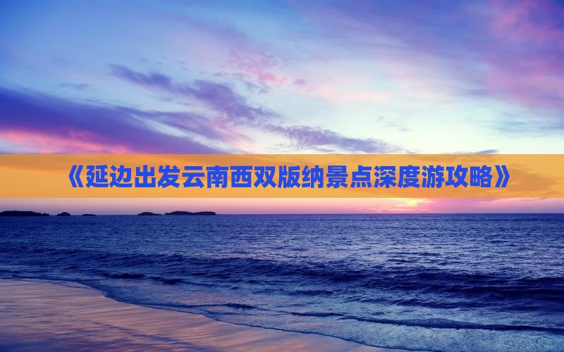 《延边出发云南西双版纳景点深度游攻略》