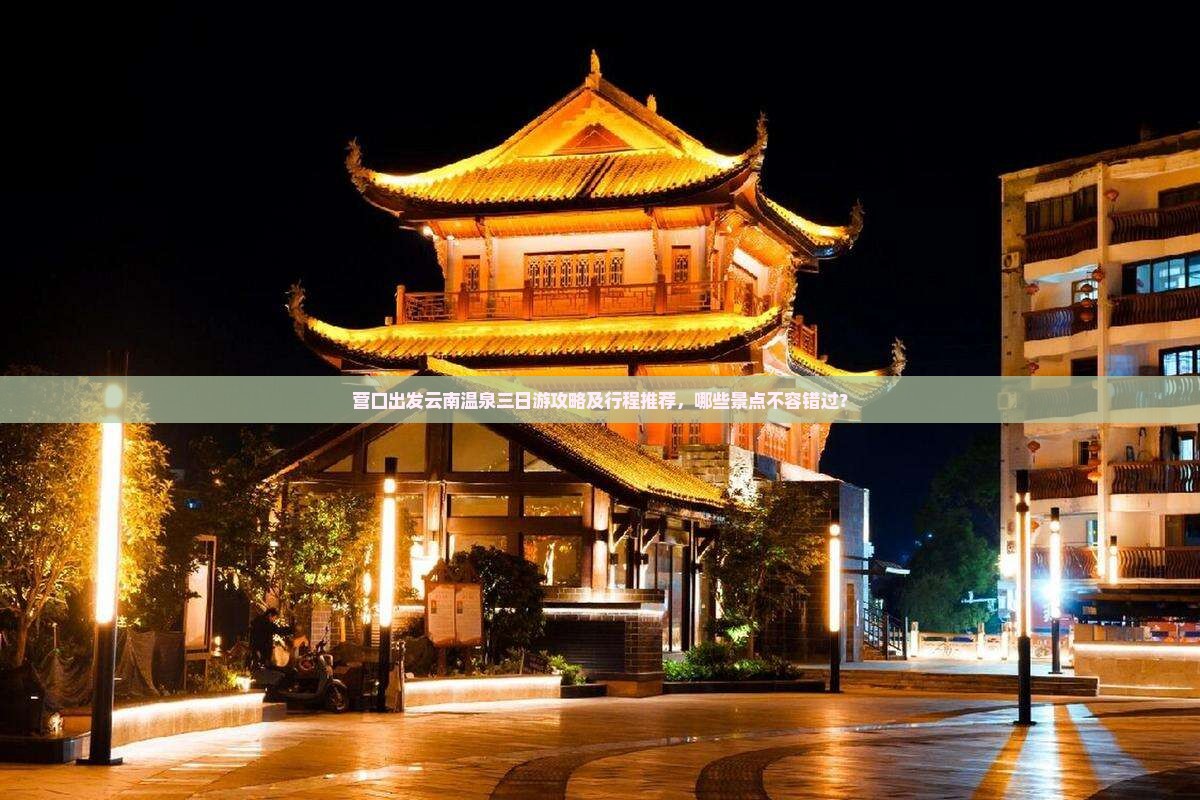 营口出发云南温泉三日游攻略及行程推荐，哪些景点不容错过？