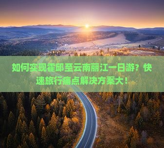 如何实现霍邱至云南丽江一日游？快速旅行痛点解决方案大！