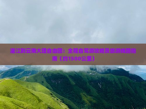 湛江到云南大理自由团：全程自驾游攻略及旅游线路指南（约1500公里）