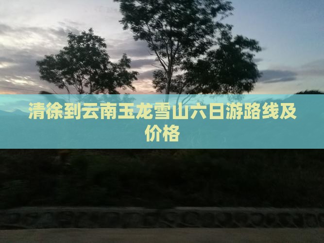 清徐到云南玉龙雪山六日游路线及价格