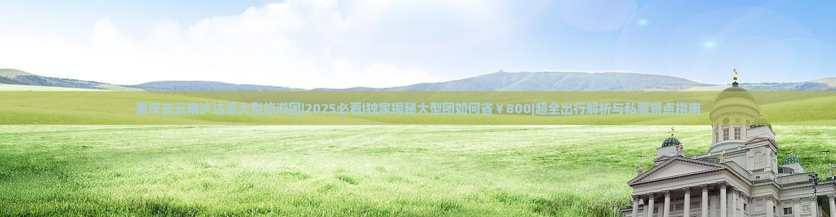 重庆去云南泸沽湖大型旅游团