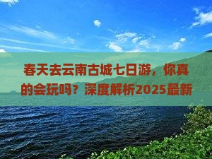 春天去云南古城七日游
