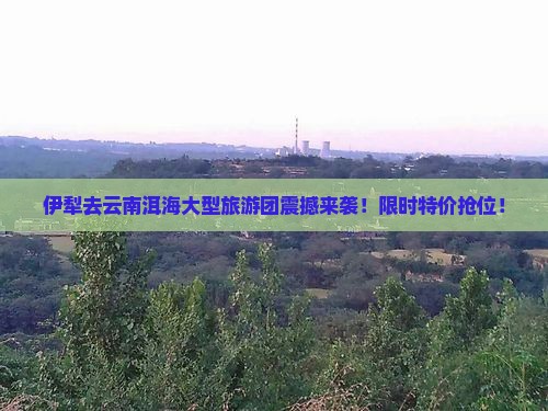 伊犁去云南洱海大型旅游团