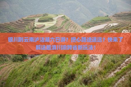 银川到云南泸沽湖六日游？担心路途遥远？快来了解这趟滇川渝跨省新玩法！