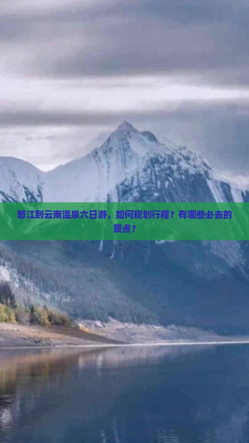 怒江到云南温泉六日游，如何规划行程？有哪些必去的景点？