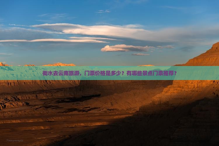 衡水去云南旅游，门票价格是多少？有哪些景点门票推荐？