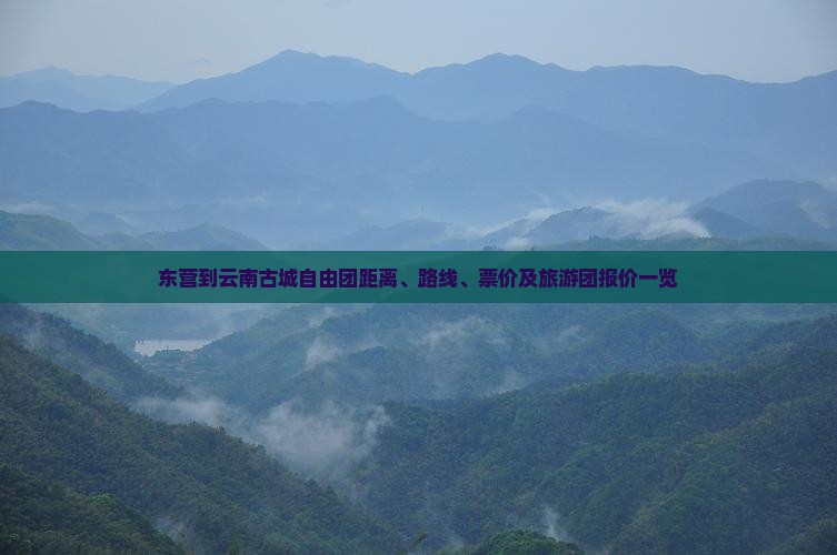 东营到云南古城自由团距离、路线、票价及旅游团报价一览