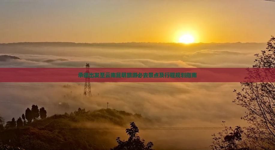 承德出发至云南昆明旅游必去景点及行程规划指南