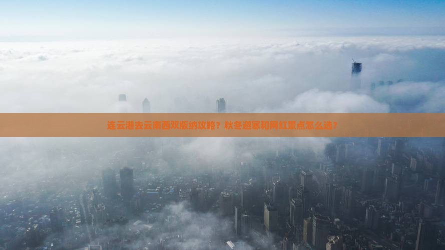 连云港去云南西双版纳攻略？秋冬避寒和网红景点怎么选？