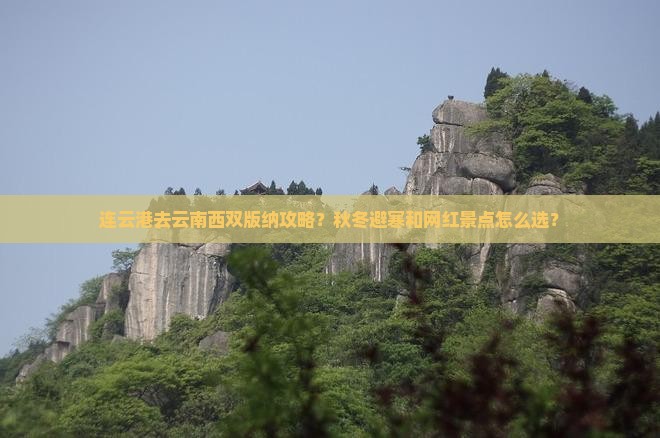 连云港去云南西双版纳攻略？秋冬避寒和网红景点怎么选？
