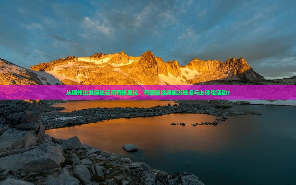 从锦州出发前往云南香格里拉，有哪些经典旅游景点与必体验活动？