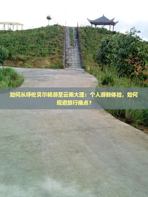 如何从呼伦贝尔畅游至云南大理：个人游新体验，如何规避旅行痛点？