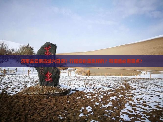 济南去云南古城六日游？行程安排是怎样的？有哪些必看景点？
