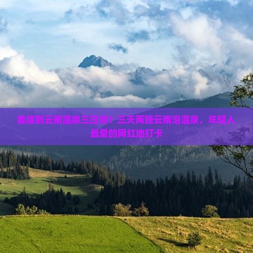娄底到云南温泉三日游？三天两晚云南泡温泉，年轻人最爱的网红地打卡
