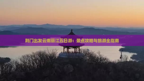 荆门出发云南丽江五日游：景点攻略与旅游全指南