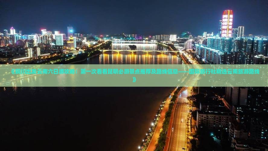 《铜川出发云南六日游攻略：第一次看看昆明必游景点推荐及路线信息——国际旅行社精选云南旅游路线》