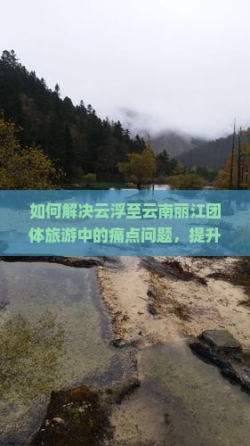 如何解决云浮至云南丽江团体旅游中的痛点问题，提升出行体验？