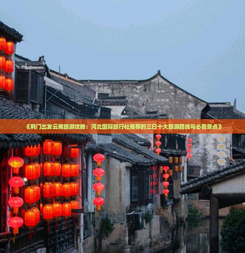 《荆门出发云南旅游攻略：河北国际旅行社推荐的三日十大旅游路线与必看景点》