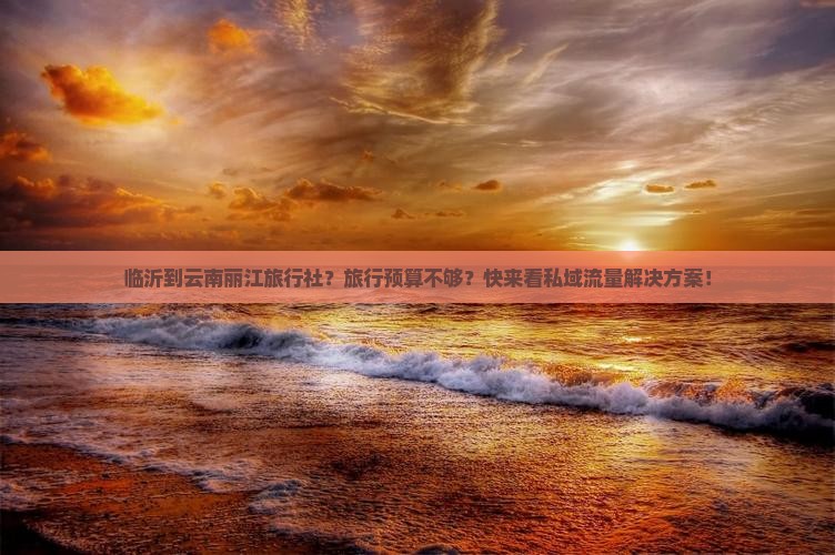 临沂到云南丽江旅行社？旅行预算不够？快来看私域流量解决方案！