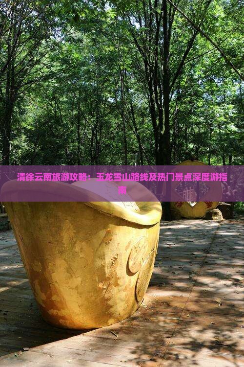清徐云南旅游攻略：玉龙雪山路线及热门景点深度游指南