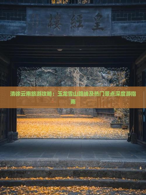 清徐云南旅游攻略：玉龙雪山路线及热门景点深度游指南