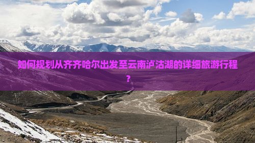 如何规划从齐齐哈尔出发至云南泸沽湖的详细旅游行程？