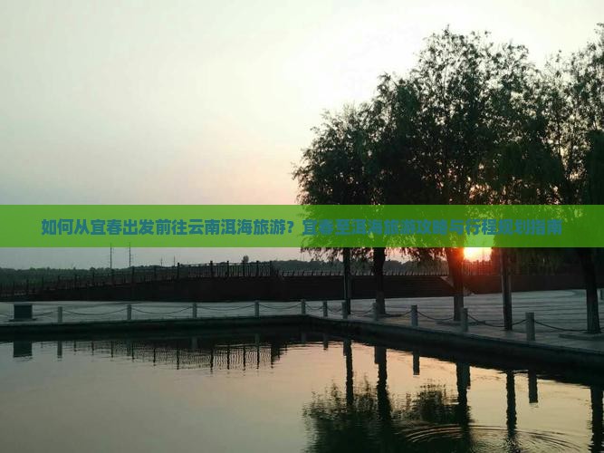 如何从宜春出发前往云南洱海旅游？宜春至洱海旅游攻略与行程规划指南