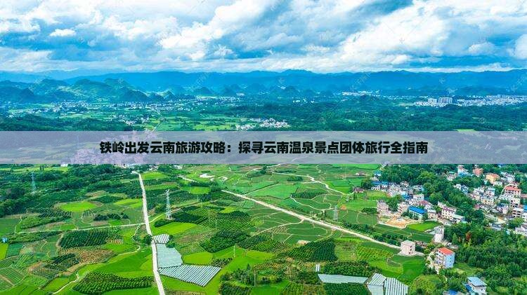 铁岭出发云南旅游攻略：探寻云南温泉景点团体旅行全指南