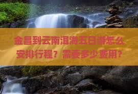 金昌到云南洱海五日游怎么安排行程？需要多少费用？有哪些必看景点？
