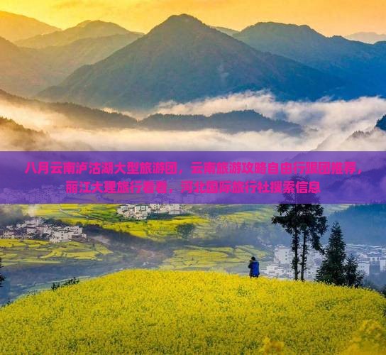 八月云南泸沽湖大型旅游团，云南旅游攻略自由行跟团推荐，丽江大理旅行看看，河北国际旅行社搜索信息