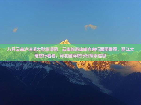 八月云南泸沽湖大型旅游团，云南旅游攻略自由行跟团推荐，丽江大理旅行看看，河北国际旅行社搜索信息
