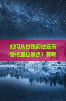 如何从甘孜前往云南香格里拉景点？有哪些必游的香格里拉景点推荐？