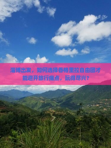淄博出发，如何选择香格里拉自由团才能避开旅行痛点，玩得尽兴？