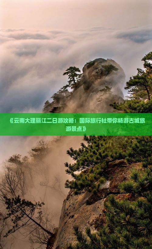 《云南大理丽江二日游攻略：国际旅行社带你畅游古城旅游景点》